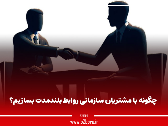 چگونه با مشتریان سازمانی روابط بلندمدت بسازیم؟
